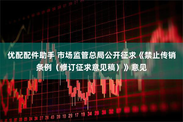 优配配件助手 市场监管总局公开征求《禁止传销条例（修订征求意见稿）》意见