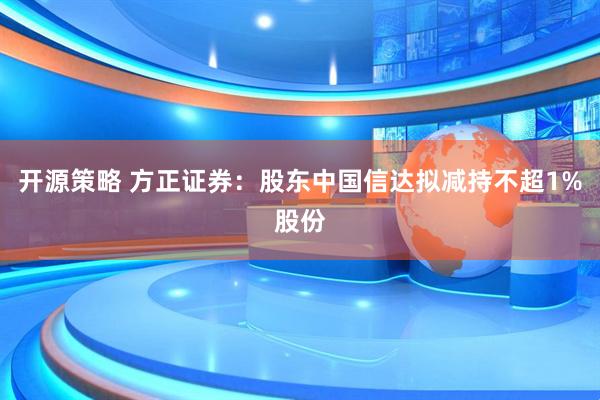 开源策略 方正证券：股东中国信达拟减持不超1%股份