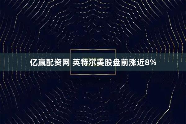 亿赢配资网 英特尔美股盘前涨近8%