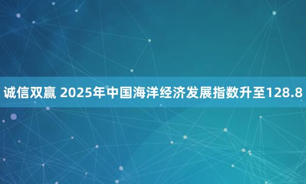 诚信双赢 2025年中国海洋经济发展指数升至128.8