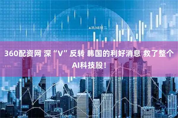 360配资网 深“V”反转 韩国的利好消息 救了整个AI科技股！