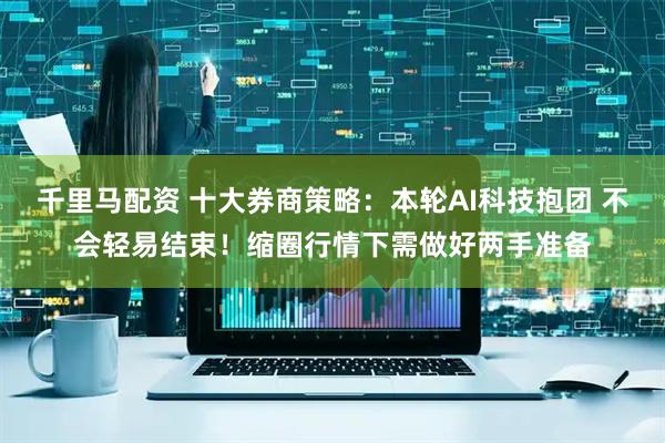 千里马配资 十大券商策略：本轮AI科技抱团 不会轻易结束！缩圈行情下需做好两手准备