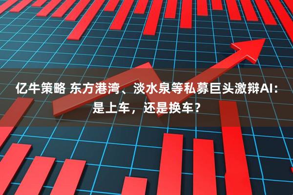 亿牛策略 东方港湾、淡水泉等私募巨头激辩AI：是上车，还是换车？