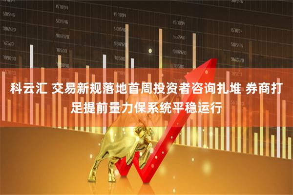 科云汇 交易新规落地首周投资者咨询扎堆 券商打足提前量力保系统平稳运行