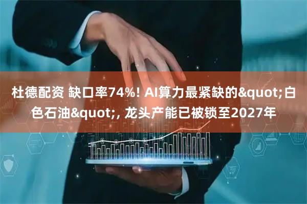 杜德配资 缺口率74%! AI算力最紧缺的"白色石油", 龙头产能已被锁至2027年